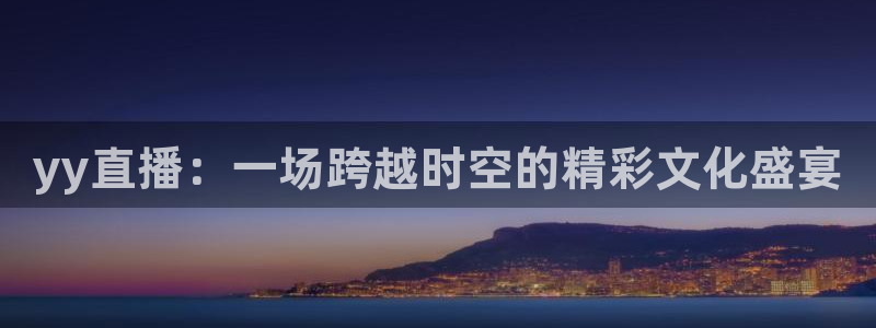 河豚直播体育app下载：yy直播：一场跨越时空的精彩文化盛宴