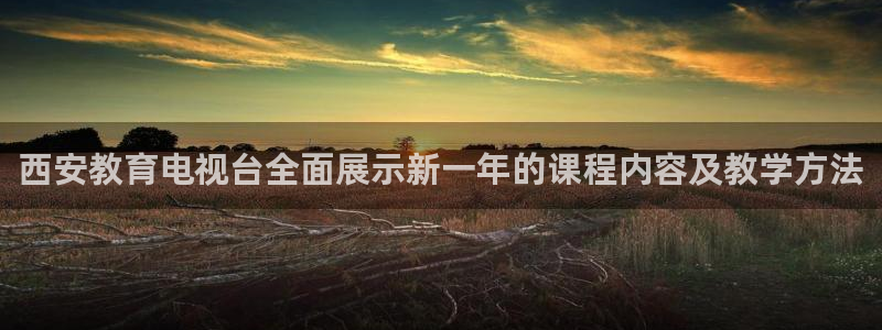 河豚体育nba直播：西安教育电视台全面展示新一年的课程内容及教学方法