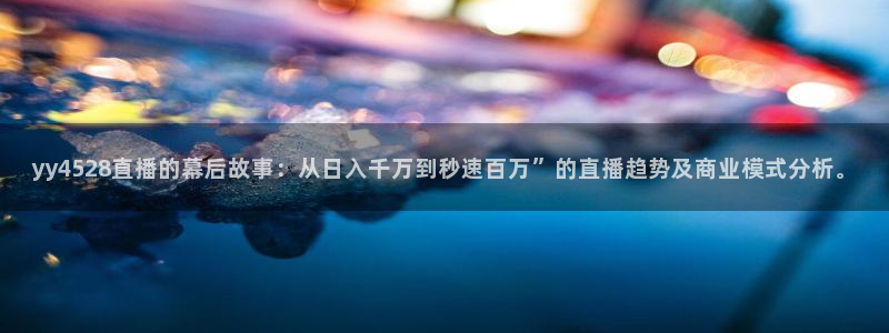 nba河豚体育直播：yy4528直播的幕后故事：从日入千万到秒速百万”的直播趋势及商业模式分析。
