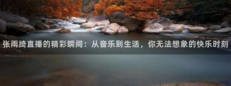 河豚体育nba直播下载：张雨绮直播的精彩瞬间：从音乐到生活，你无法想象的快乐时刻