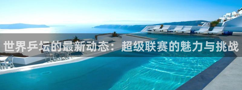 河豚体育app官方下载：世界乒坛的最新动态：超级联赛的魅力与挑战