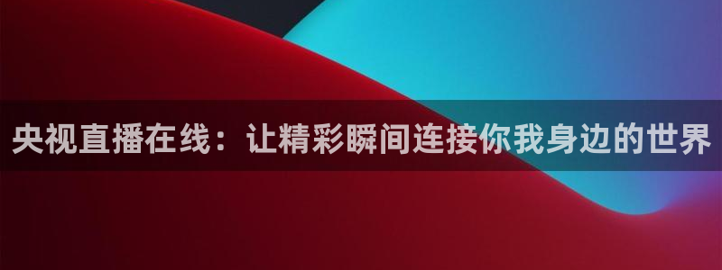 河豚看球：央视直播在线：让精彩瞬间连接你我身边的世界
